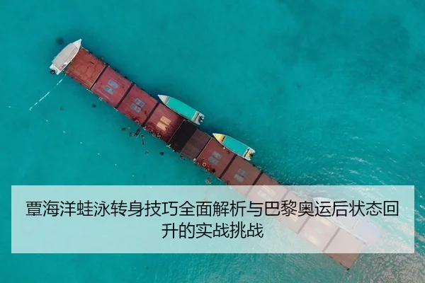 覃海洋蛙泳转身技巧全面解析与巴黎奥运后状态回升的实战挑战