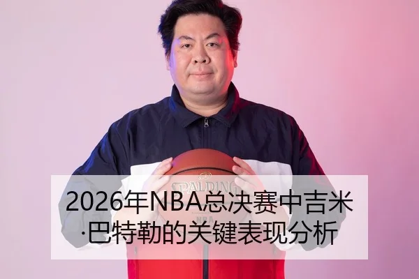 2026年NBA总决赛中吉米·巴特勒的关键表现分析