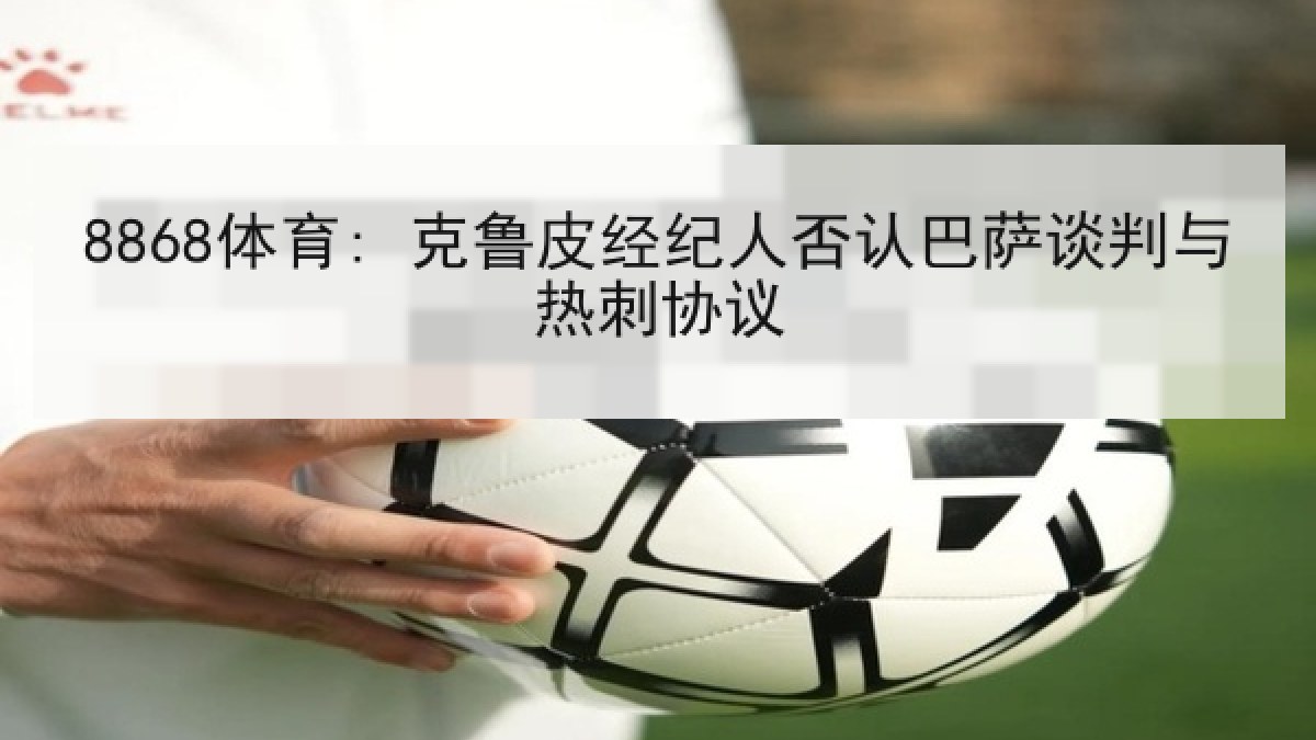 8868体育: 克鲁皮经纪人否认巴萨谈判与热刺协议 8868体育: 克鲁皮经纪人否认巴萨谈判与热刺协议