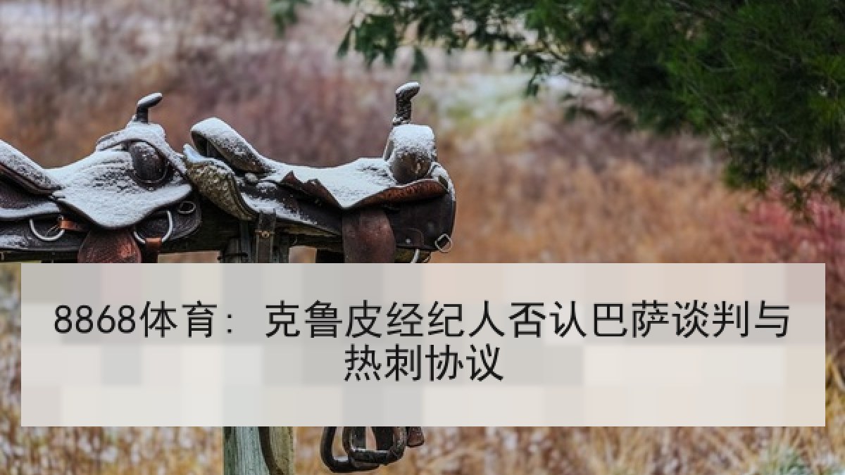 8868体育: 克鲁皮经纪人否认巴萨谈判与热刺协议 8868体育: 克鲁皮经纪人否认巴萨谈判与热刺协议