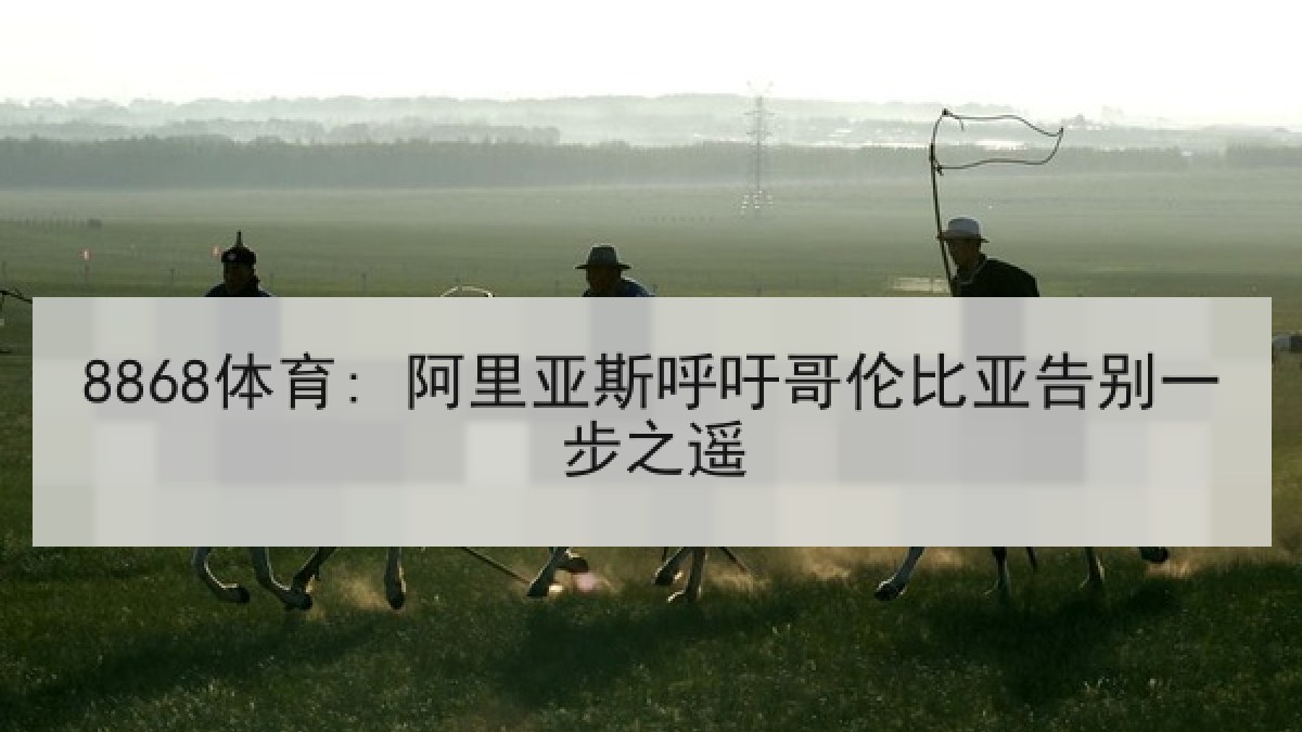8868体育: 阿里亚斯呼吁哥伦比亚告别一步之遥