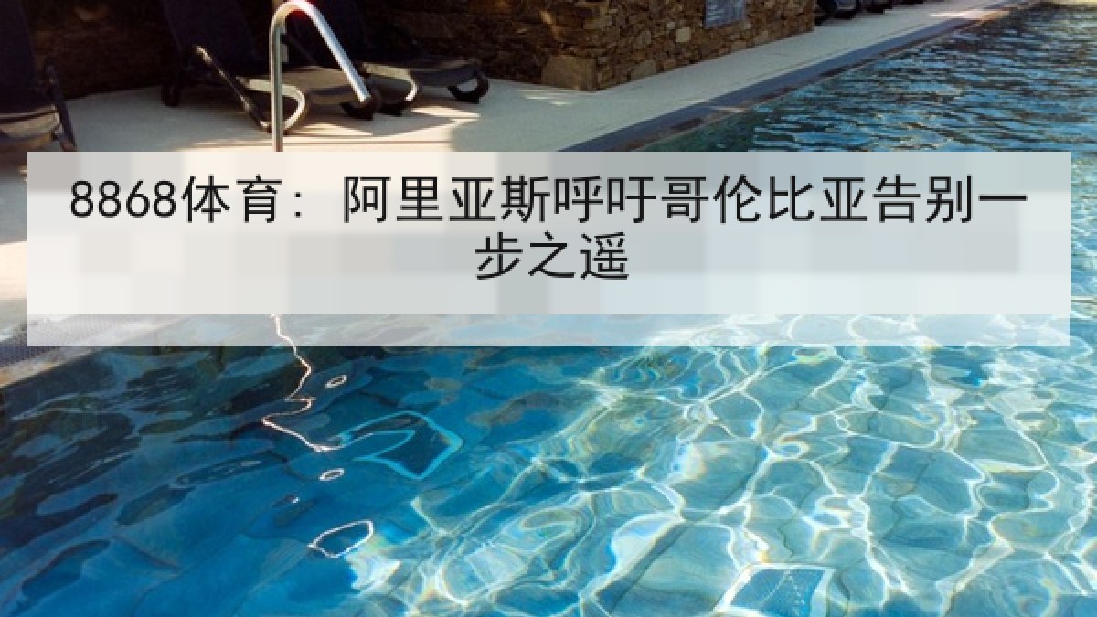 8868体育: 阿里亚斯呼吁哥伦比亚告别一步之遥