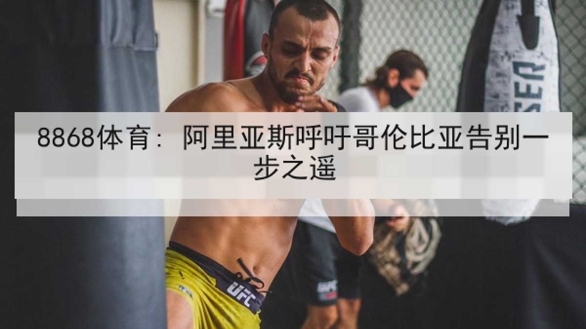8868体育: 阿里亚斯呼吁哥伦比亚告别一步之遥