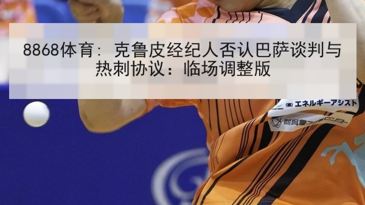 8868体育: 克鲁皮经纪人否认巴萨谈判与热刺协议：临场调整版