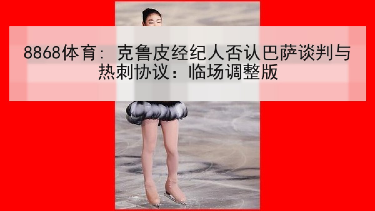 8868体育: 克鲁皮经纪人否认巴萨谈判与热刺协议：临场调整版