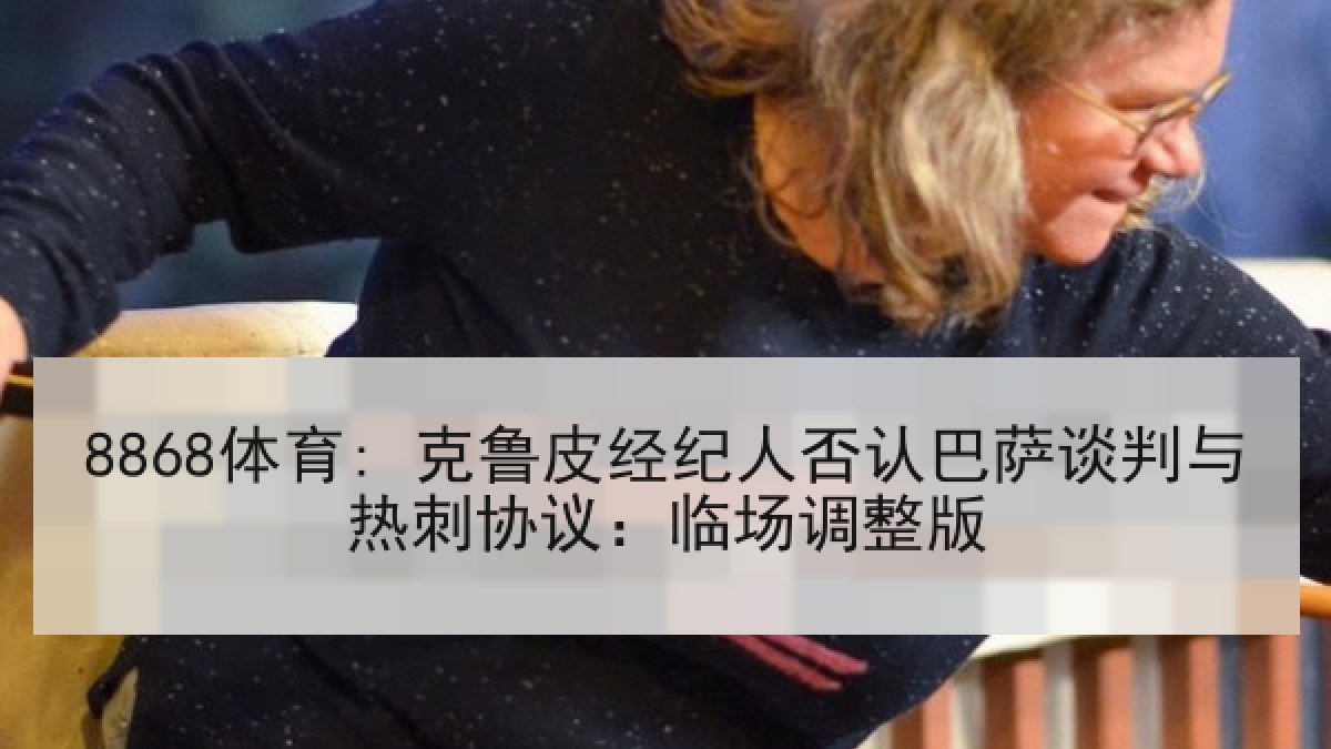 8868体育: 克鲁皮经纪人否认巴萨谈判与热刺协议:临场调整版