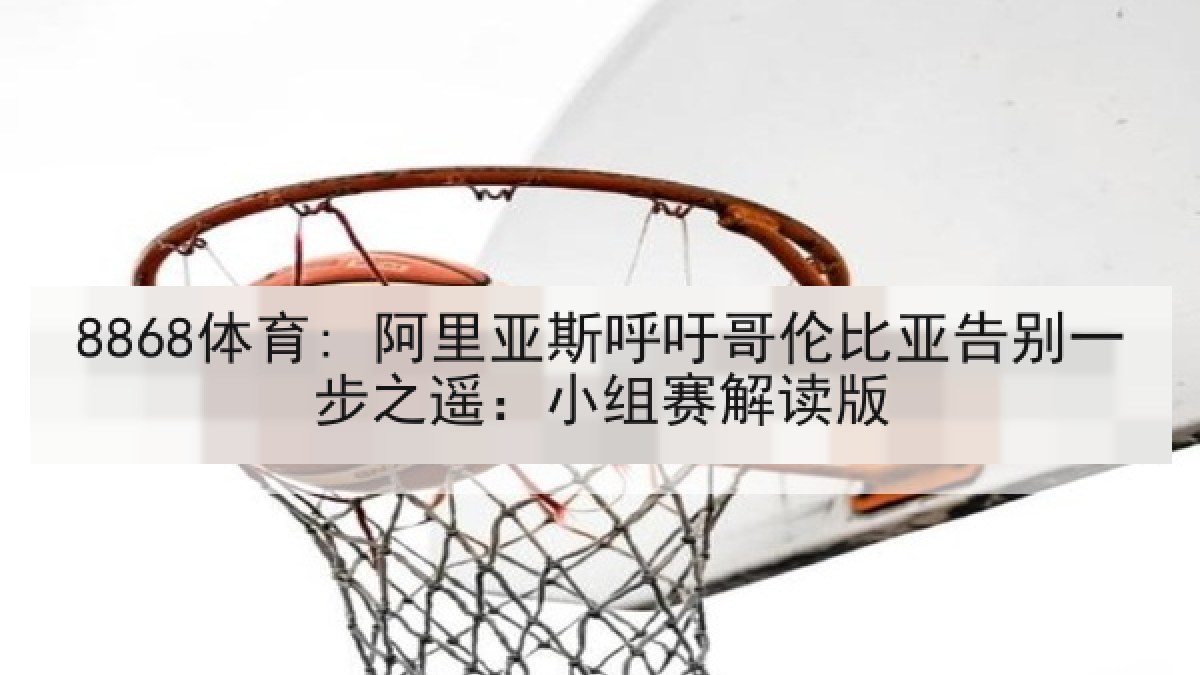 8868体育: 阿里亚斯呼吁哥伦比亚告别一步之遥:小组赛解读版 8868体育: 阿里亚斯呼吁哥伦比亚告别一步之遥:小组赛解读版