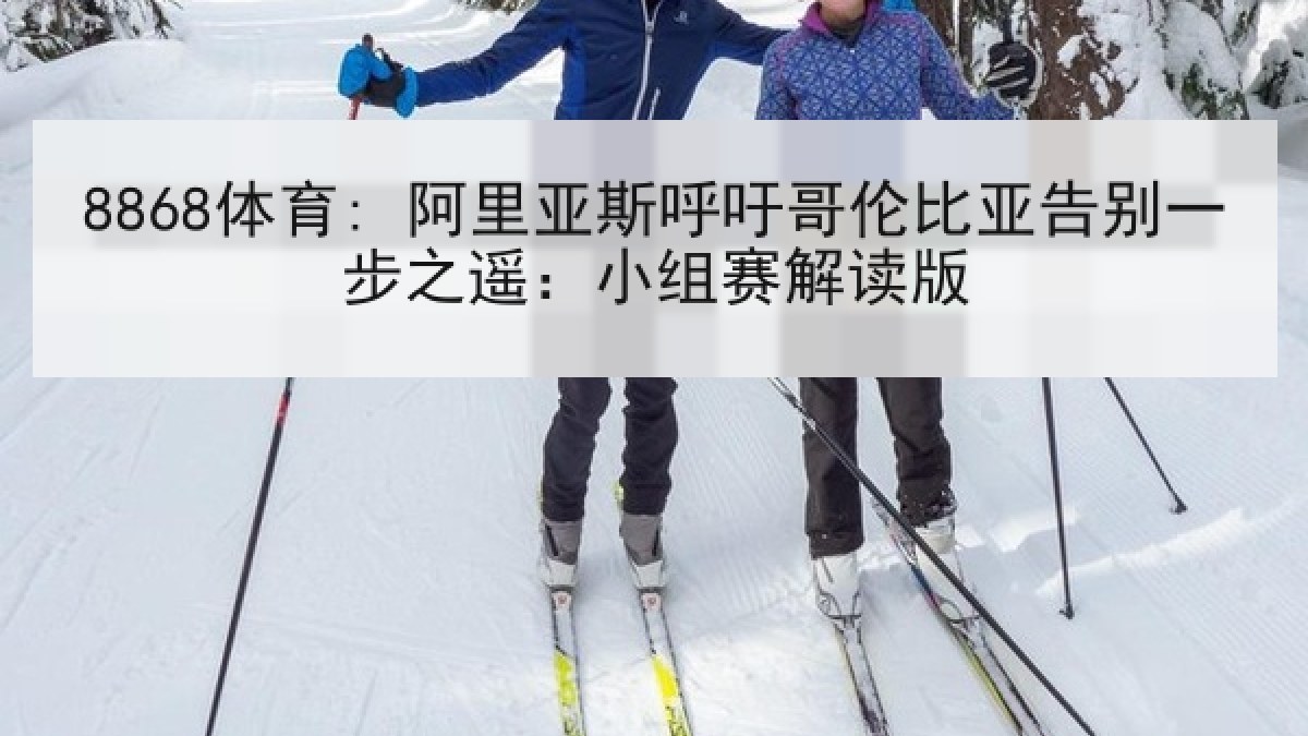 8868体育: 阿里亚斯呼吁哥伦比亚告别一步之遥:小组赛解读版 8868体育: 阿里亚斯呼吁哥伦比亚告别一步之遥:小组赛解读版