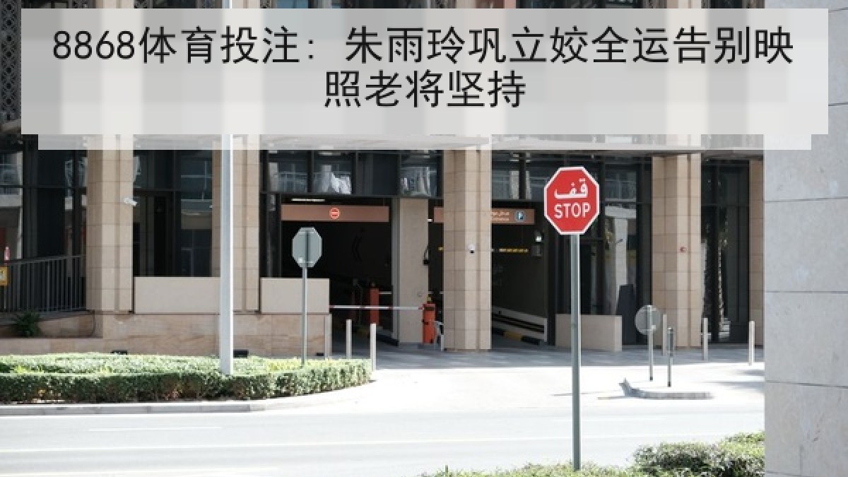 8868体育投注: 朱雨玲巩立姣全运告别映照老将坚持