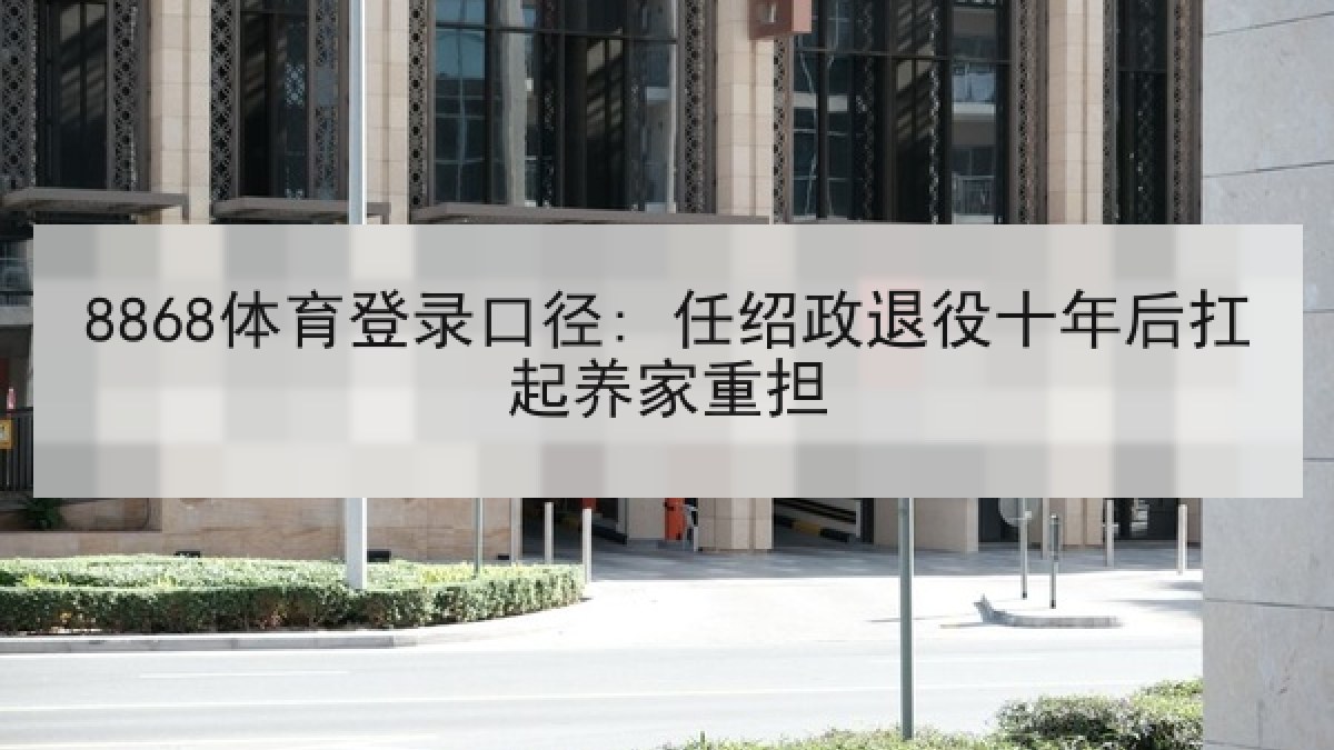 8868体育登录口径: 任绍政退役十年后扛起养家重担