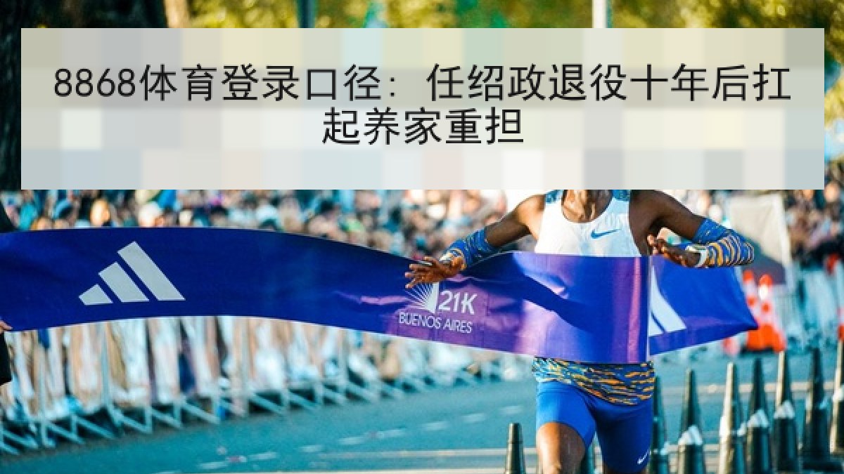 8868体育登录口径: 任绍政退役十年后扛起养家重担