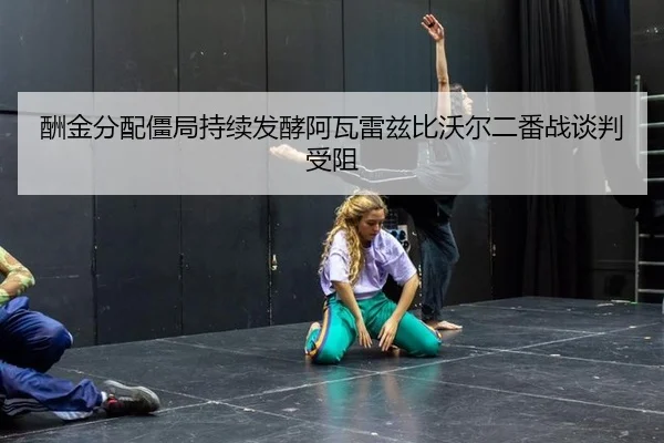 酬金分配僵局持续发酵阿瓦雷兹比沃尔二番战谈判受阻