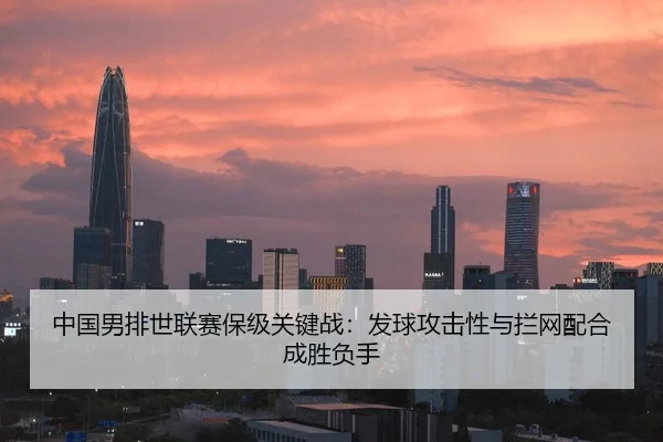中国男排世联赛保级关键战：发球攻击性与拦网配合成胜负手