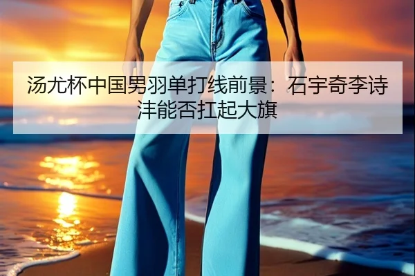 汤尤杯中国男羽单打线前景：石宇奇李诗沣能否扛起大旗