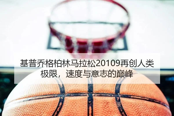 基普乔格柏林马拉松20109再创人类极限，速度与意志的巅峰