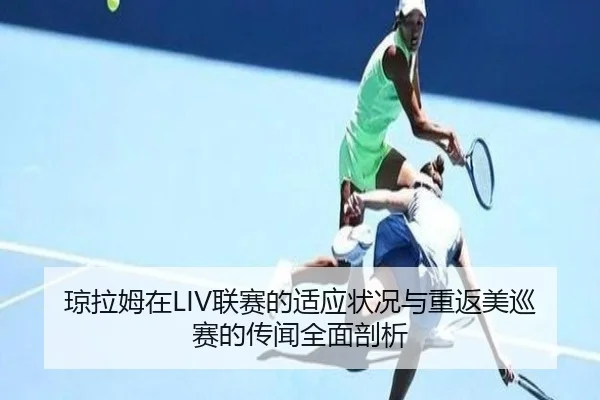 琼拉姆在LIV联赛的适应状况与重返美巡赛的传闻全面剖析