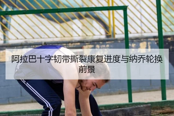 阿拉巴十字韧带撕裂康复进度与纳乔轮换前景
