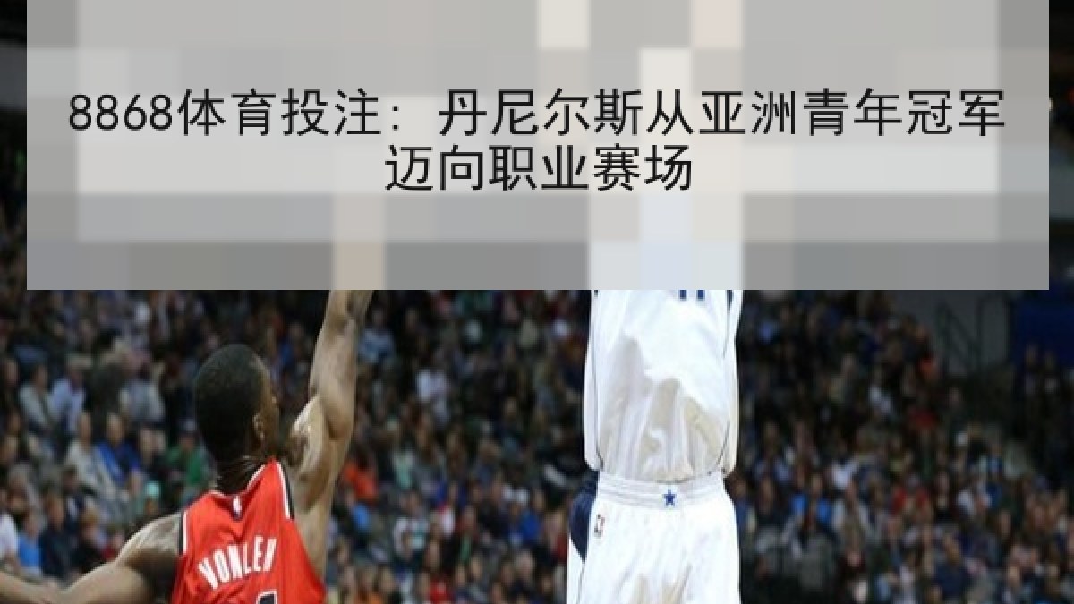 8868体育投注: 丹尼尔斯从亚洲青年冠军迈向职业赛场