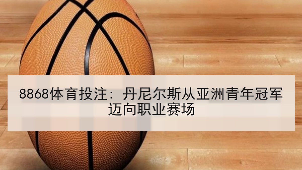 8868体育投注: 丹尼尔斯从亚洲青年冠军迈向职业赛场