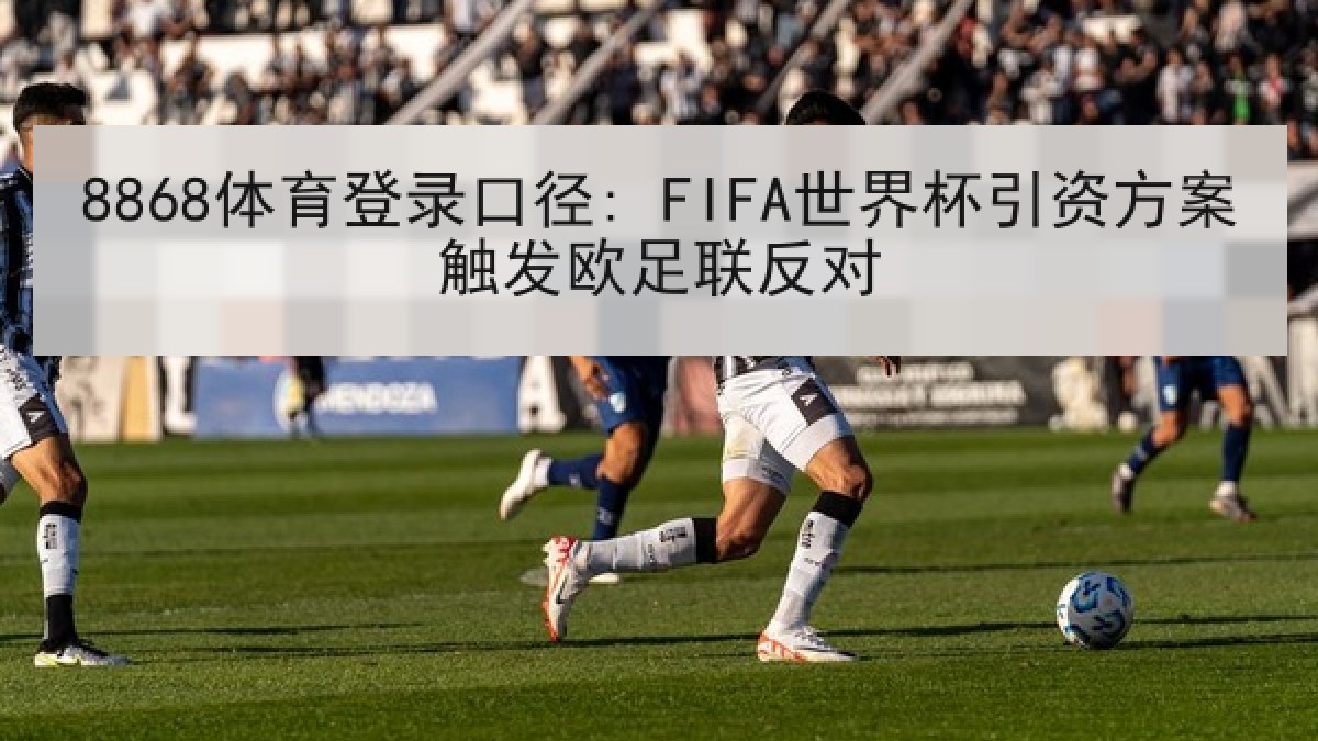 8868体育登录口径: FIFA世界杯引资方案触发欧足联反对