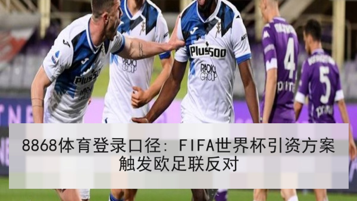 8868体育登录口径: FIFA世界杯引资方案触发欧足联反对
