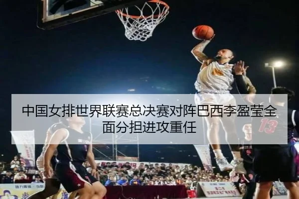 中国女排世界联赛总决赛对阵巴西李盈莹全面分担进攻重任