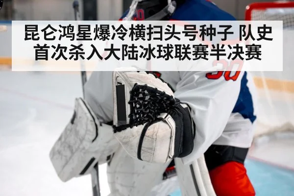 昆仑鸿星爆冷横扫头号种子 队史首次杀入大陆冰球联赛半决赛