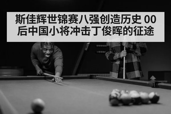斯佳辉世锦赛八强创造历史 00后中国小将冲击丁俊晖的征途
