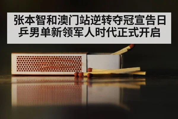 张本智和澳门站逆转夺冠宣告日乒男单新领军人时代正式开启
