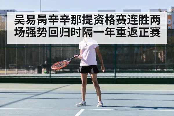 吴易昺辛辛那提资格赛连胜两场强势回归时隔一年重返正赛