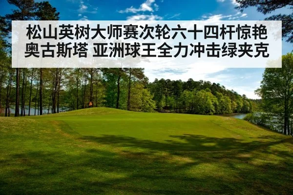松山英树大师赛次轮六十四杆惊艳奥古斯塔 亚洲球王全力冲击绿夹克