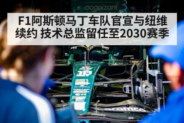 F1阿斯顿马丁车队官宣与纽维续约 技术总监留任至2030赛季