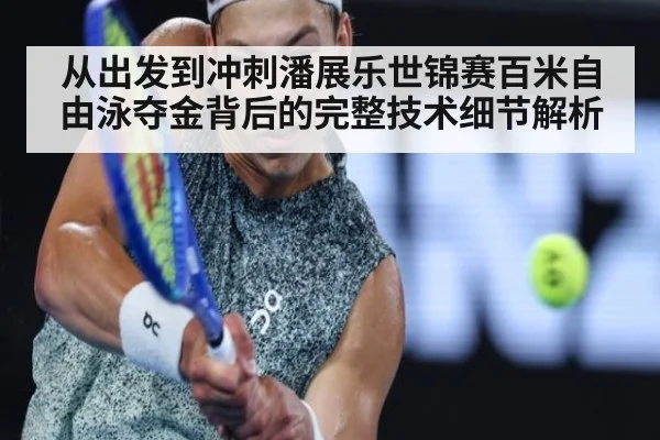 从出发到冲刺潘展乐世锦赛百米自由泳夺金背后的完整技术细节解析