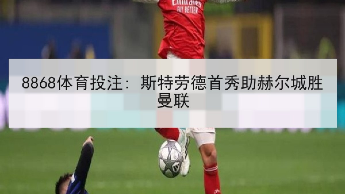 8868体育投注: 斯特劳德首秀助赫尔城胜曼联
