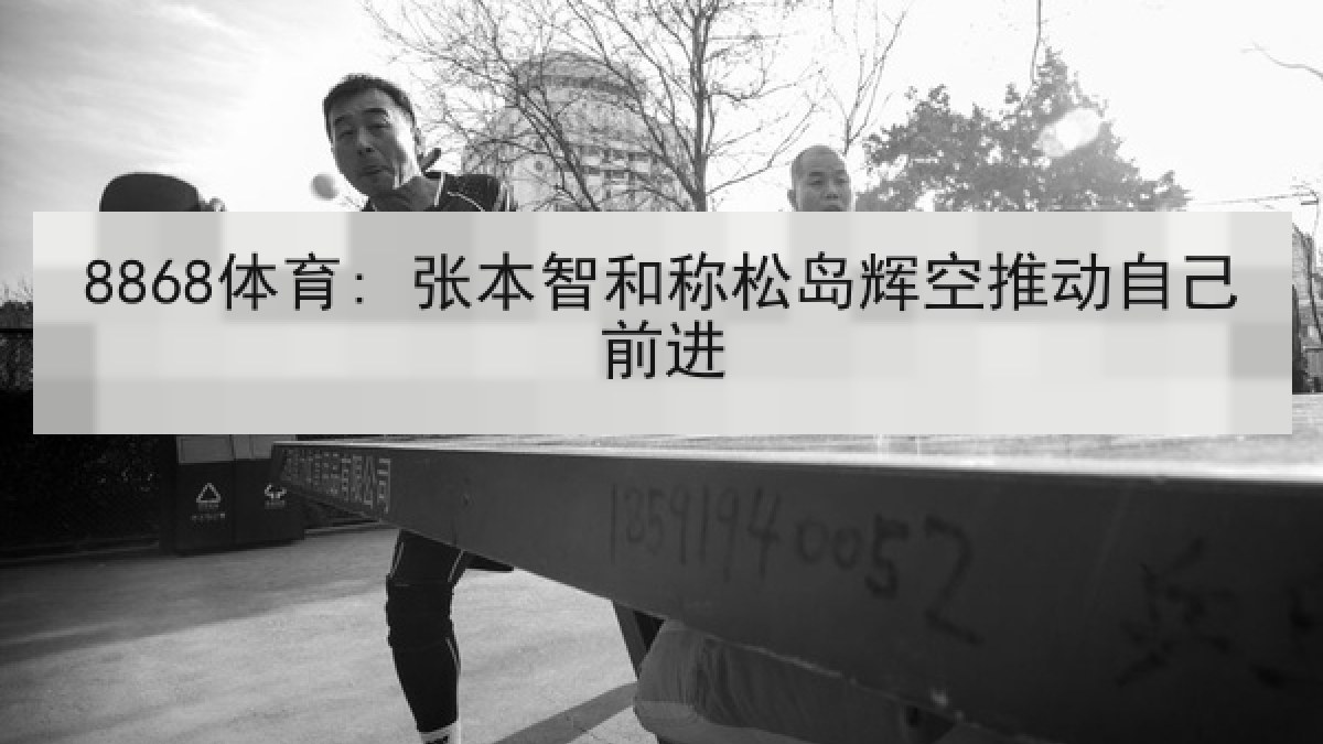 8868体育: 张本智和称松岛辉空推动自己前进