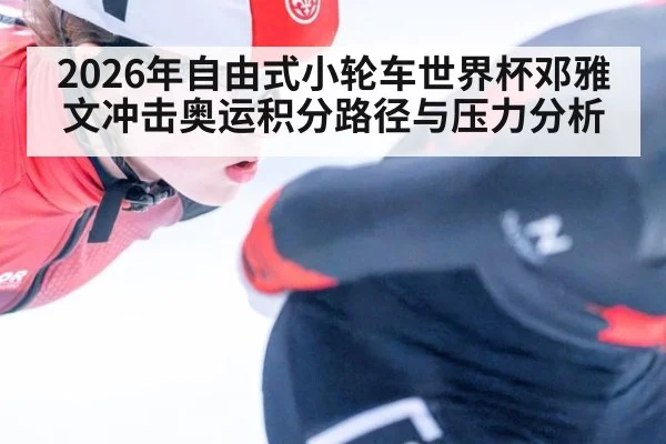 2026年自由式小轮车世界杯邓雅文冲击奥运积分路径与压力分析