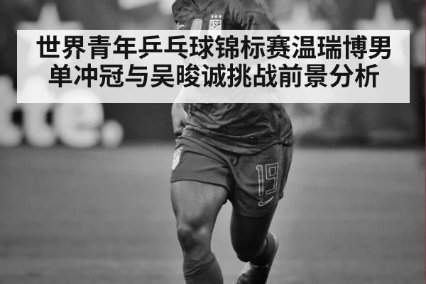 世界青年乒乓球锦标赛温瑞博男单冲冠与吴晙诚挑战前景分析